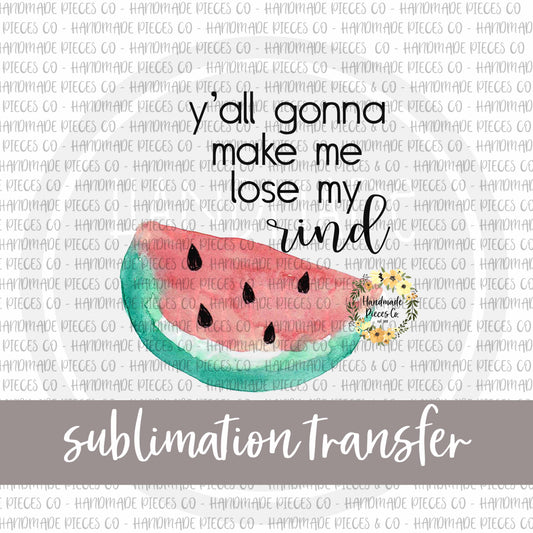 Y'all Gonna Make Me Lose My 'Rind, Watermelon - Sublimation Transfer
