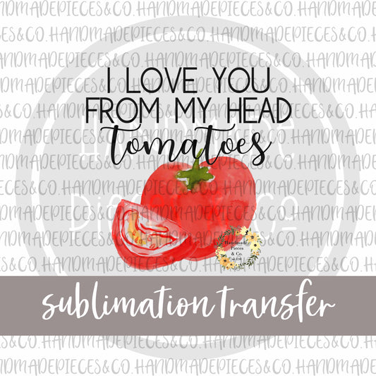 I Love You From My Head Tomatoes - Sublimation Transfer